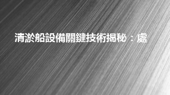 清淤船設備關鍵技術揭秘：處理污水處理難題！